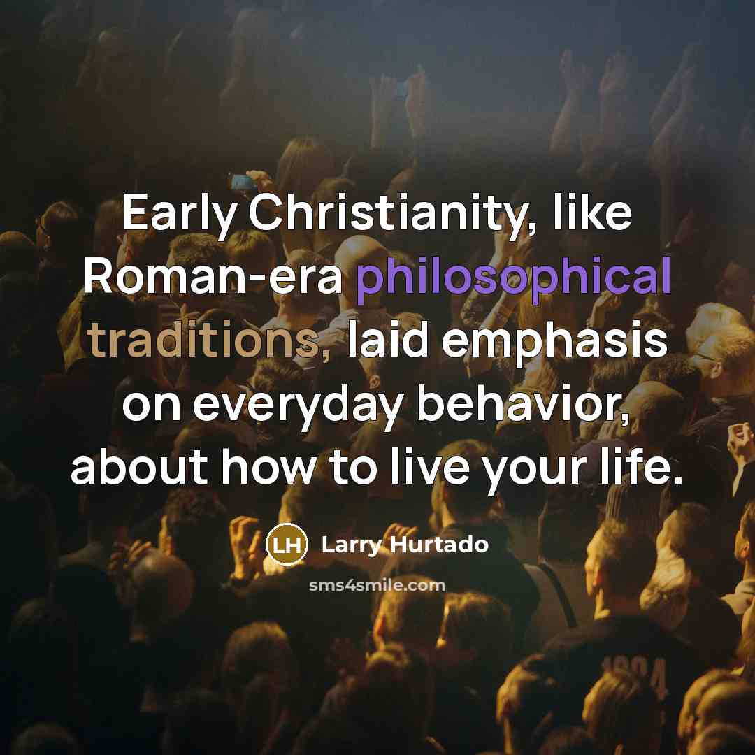 “Early Christianity, like Roman-era philosophical traditions, laid emphasis on everyday behavior, about how to live your life.” quote by Larry Hurtado