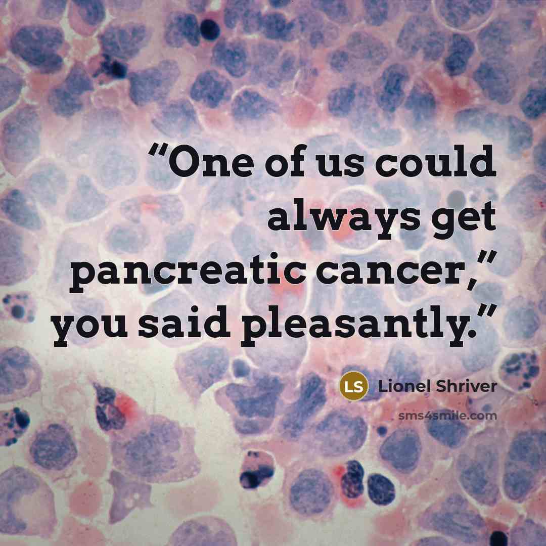 “One of us could always get pancreatic cancer,” you said pleasantly.” quote by Lionel Shriver