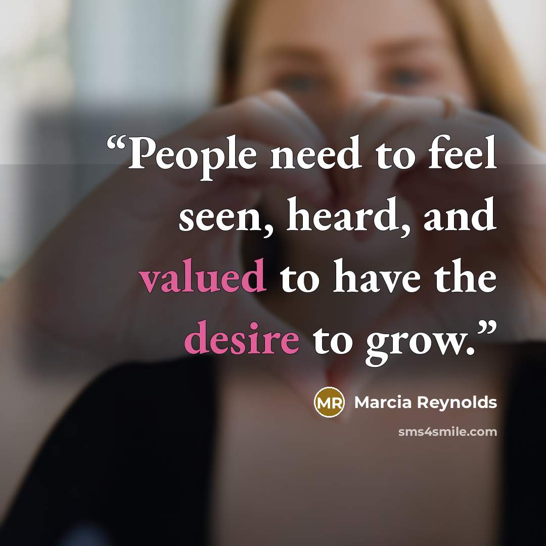 “People need to feel seen, heard, and valued to have the desire to grow.” quote by Marcia Reynolds