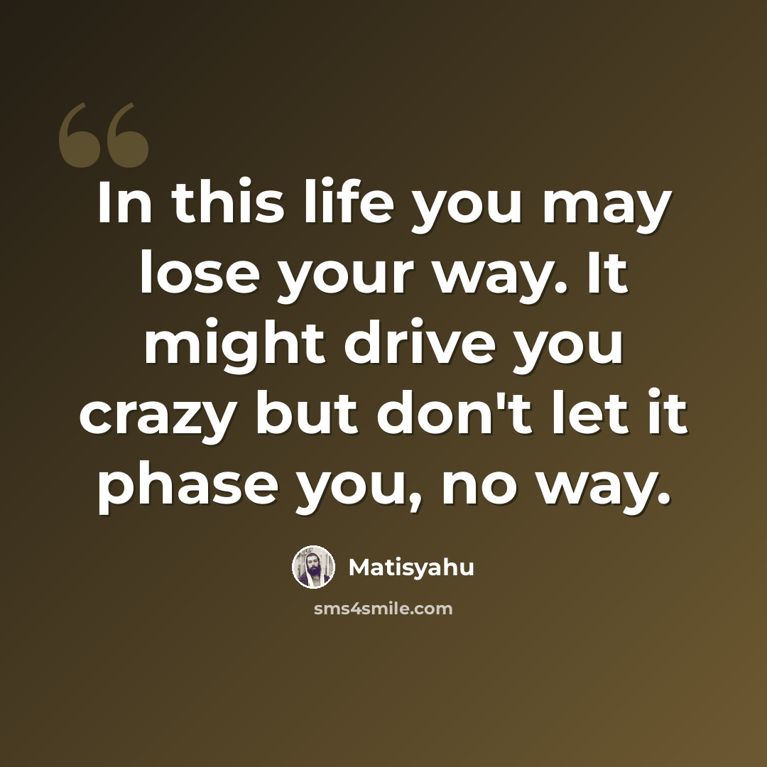 “In this life you may lose your way. It might drive you crazy but don't let it phase you, no way.” quote by Matisyahu