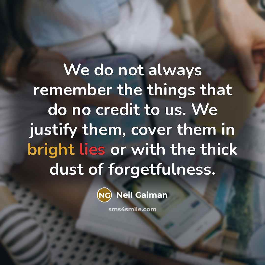 “We do not always remember the things that do no credit to us. We justify them, cover them in bright lies or with the thick dust of forgetfulness.” quote by Neil Gaiman