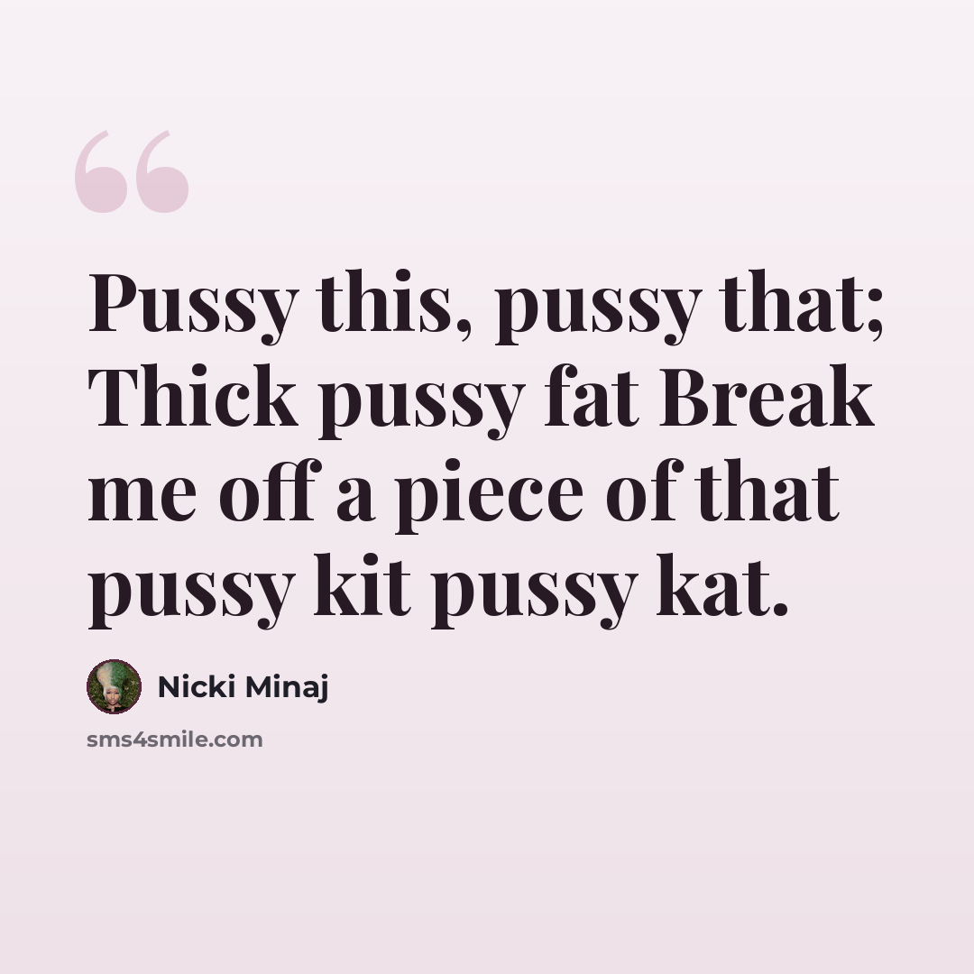 “Pussy this, pussy that; Thick pussy fat Break me off a piece of that pussy kit pussy kat.” quote by Nicki Minaj