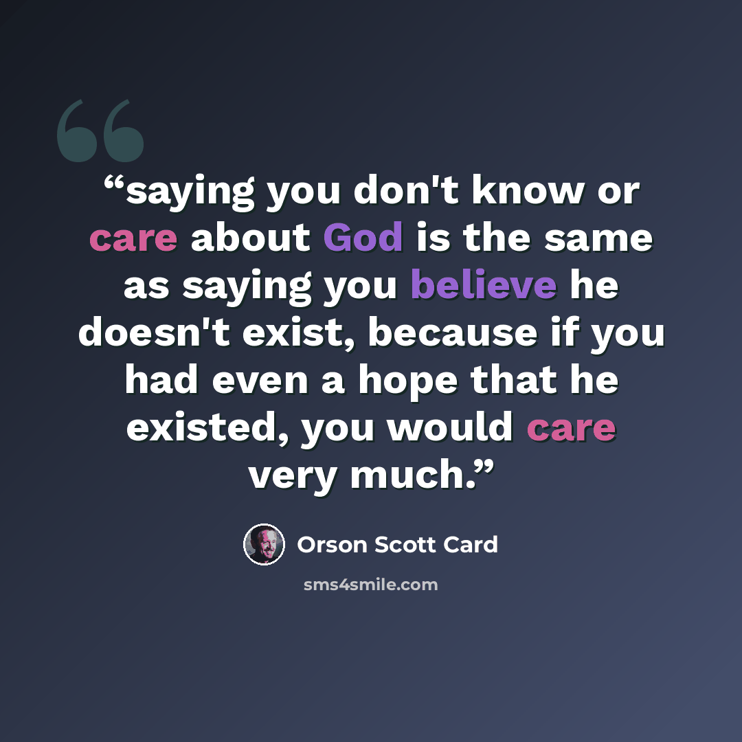 “saying you don't know or care about God is the same as saying you believe he doesn't exist, because if you had even a hope that he existed, you would care very much.” quote by Orson Scott Card