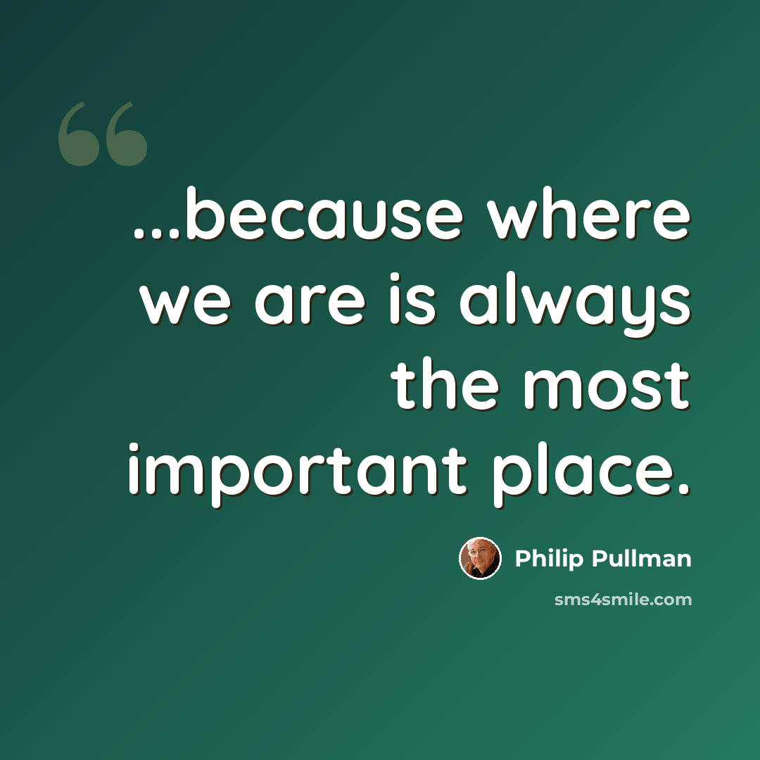 “...because where we are is always the most important place.” quote by Philip Pullman