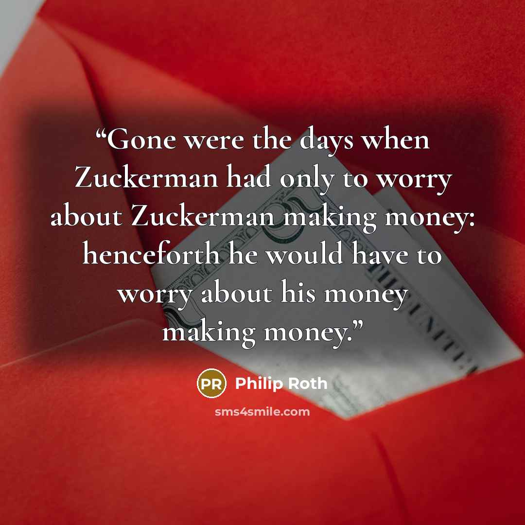 “Gone were the days when Zuckerman had only to worry about Zuckerman making money: henceforth he would have to worry about his money making money.” quote by Philip Roth