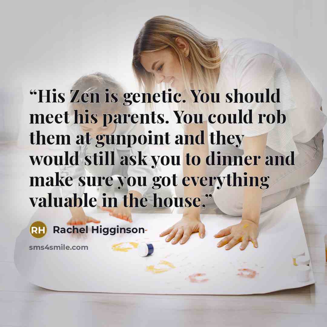 “His Zen is genetic. You should meet his parents. You could rob them at gunpoint and they would still ask you to dinner and make sure you got everything valuable in the house,” quote by Rachel Higginson