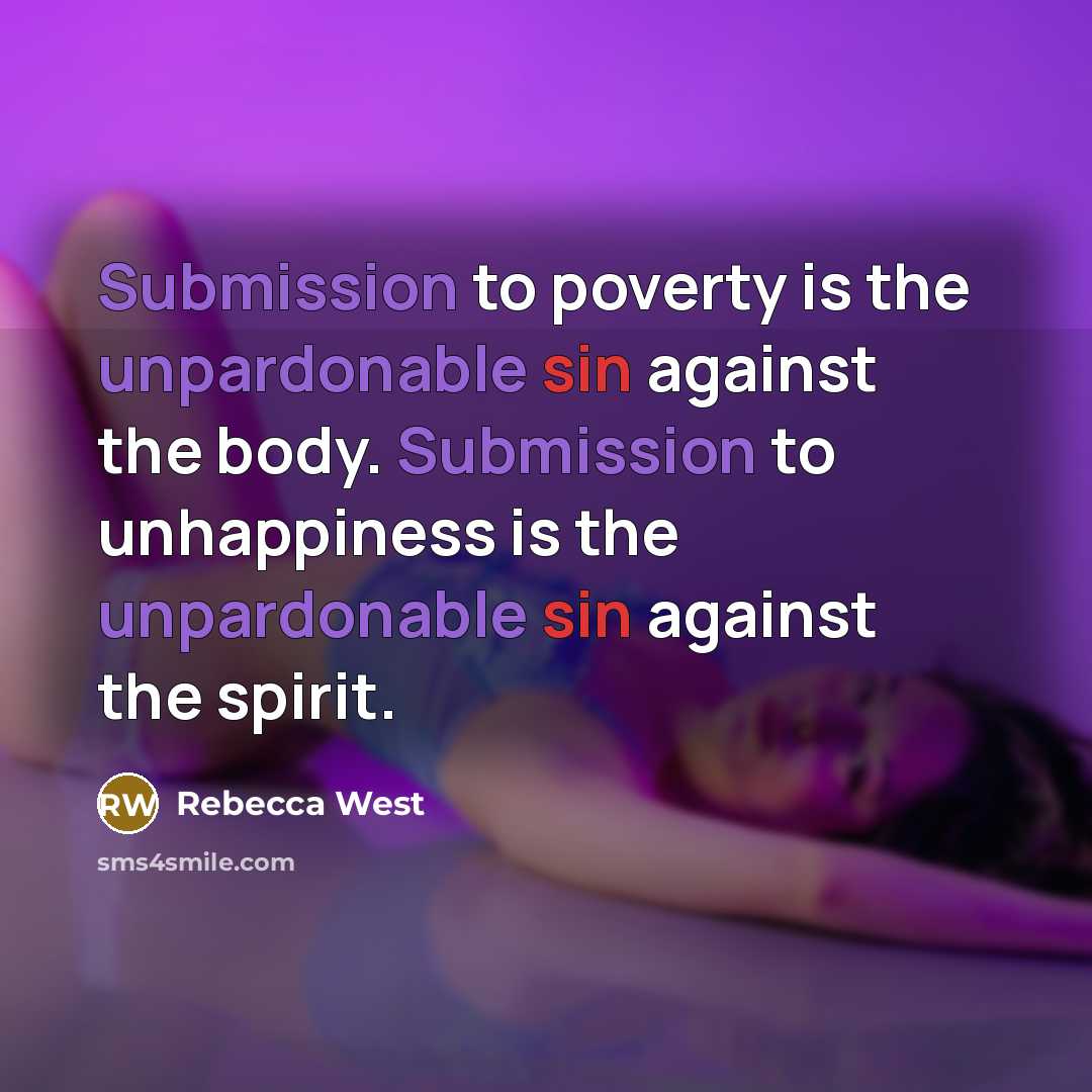 “Submission to poverty is the unpardonable sin against the body. Submission to unhappiness is the unpardonable sin against the spirit.” quote by Rebecca West