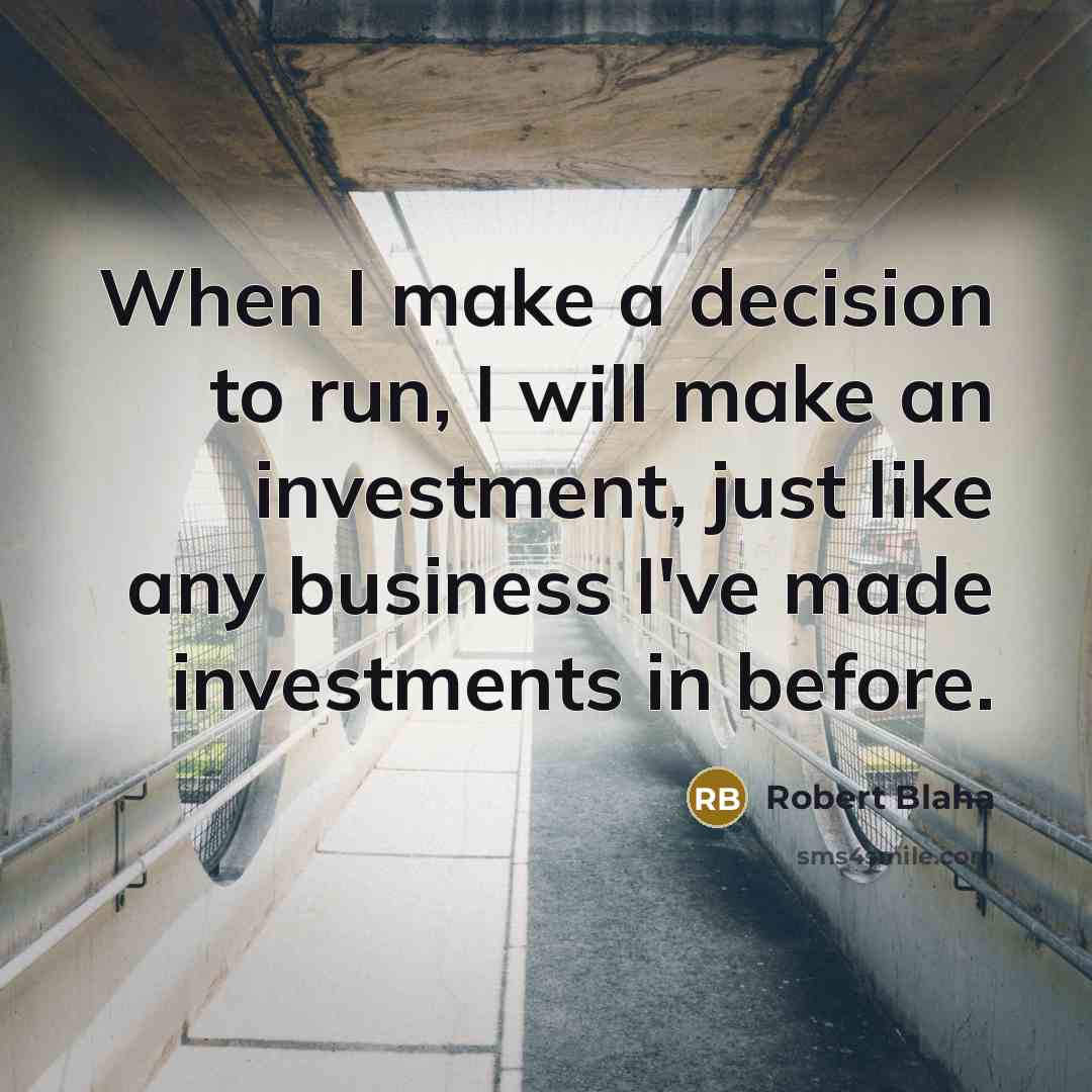“When I make a decision to run, I will make an investment, just like any business I've made investments in before.” quote by Robert Blaha