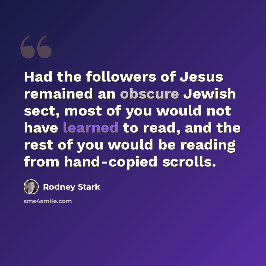 “Had the followers of Jesus remained an obscure Jewish sect, most of you would not have learned to read, and the rest of you would be reading from hand-copied scrolls.” quote by Rodney Stark