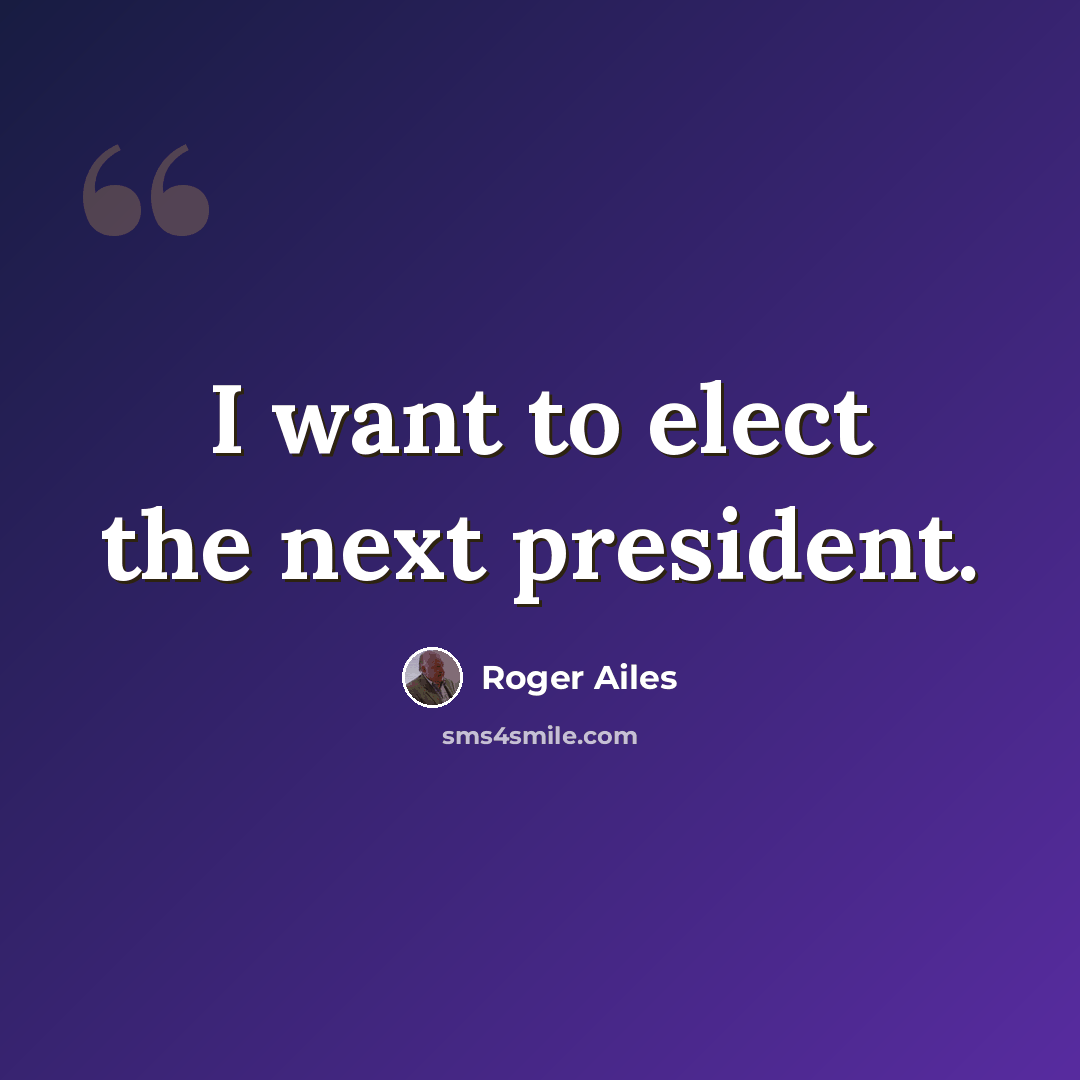“I want to elect the next president.” quote by Roger Ailes