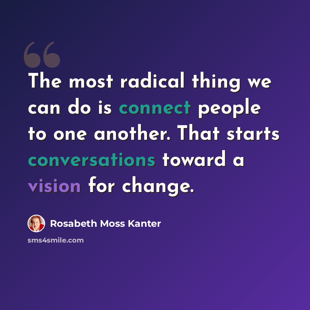 “The most radical thing we can do is connect people to one another. That starts conversations toward a vision for change.” quote by Rosabeth Moss Kanter