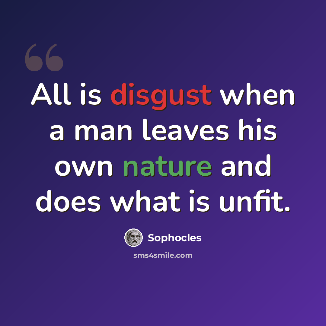 “All is disgust when a man leaves his own nature and does what is unfit.” quote by Sophocles