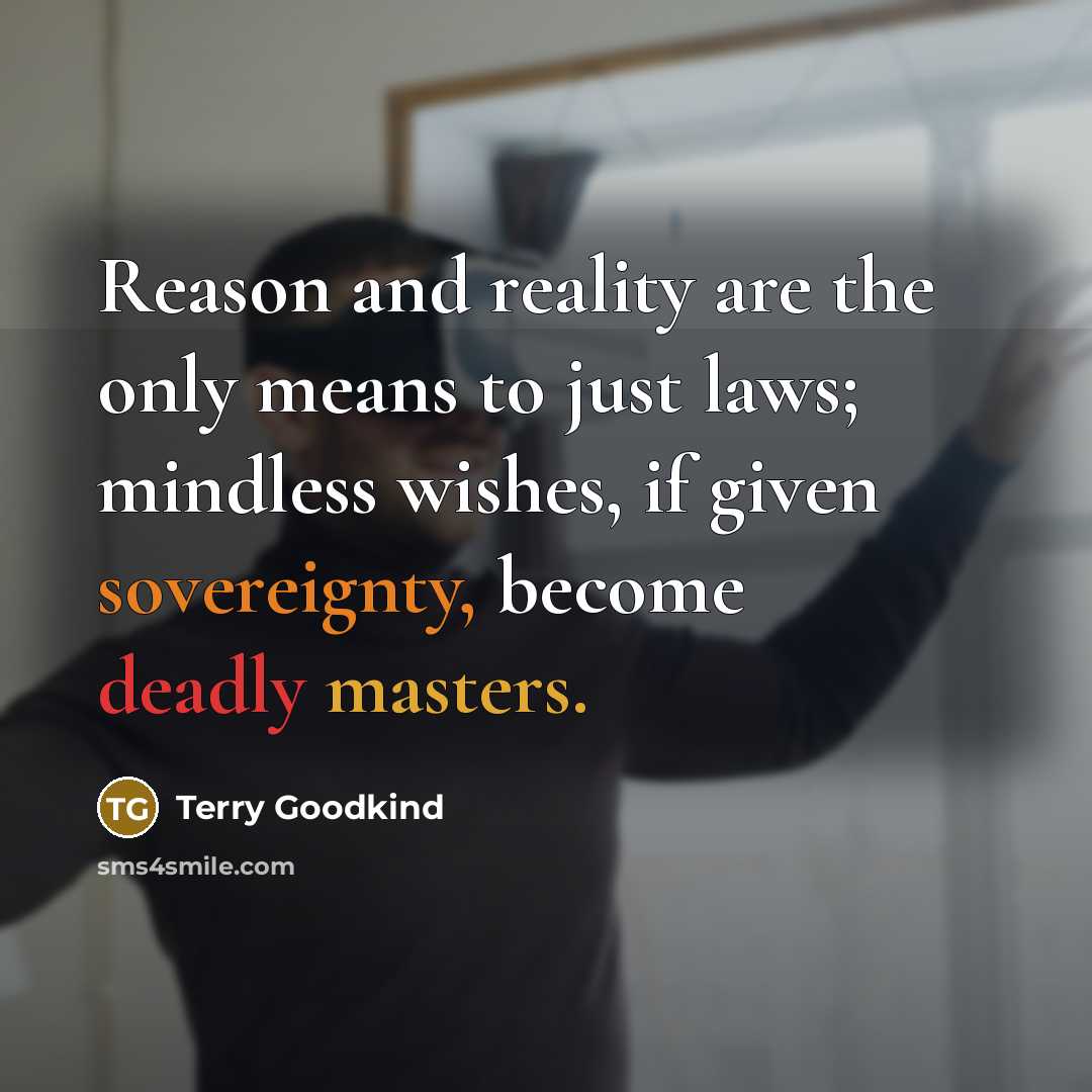 “Reason and reality are the only means to just laws; mindless wishes, if given sovereignty, become deadly masters.” quote by Terry Goodkind