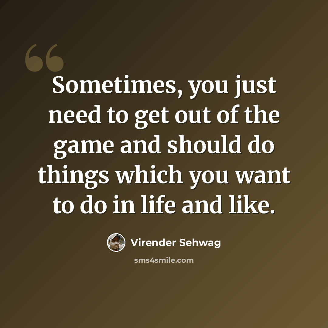 “Sometimes, you just need to get out of the game and should do things which you want to do in life and like.” quote by Virender Sehwag