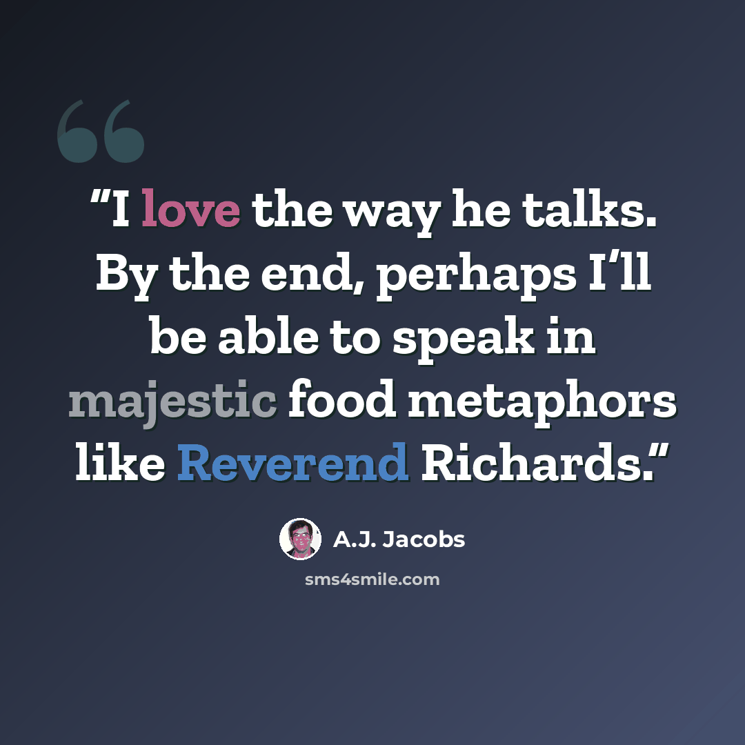 “I love the way he talks. By the end, perhaps I’ll be able to speak in majestic food metaphors like Reverend Richards.” quote by A.J. Jacobs