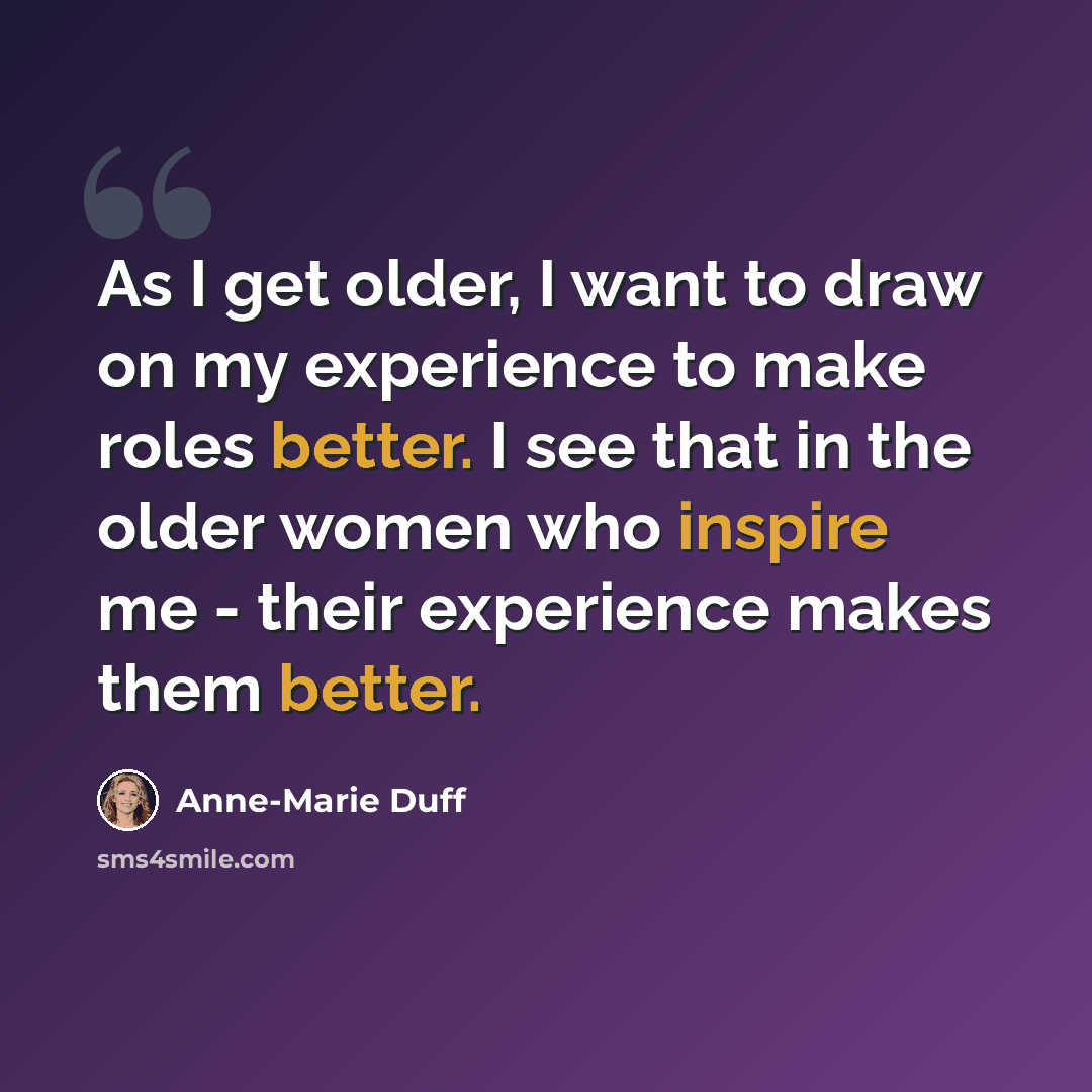 “As I get older, I want to draw on my experience to make roles better. I see that in the older women who inspire me - their experience makes them better.” quote by Anne-Marie Duff