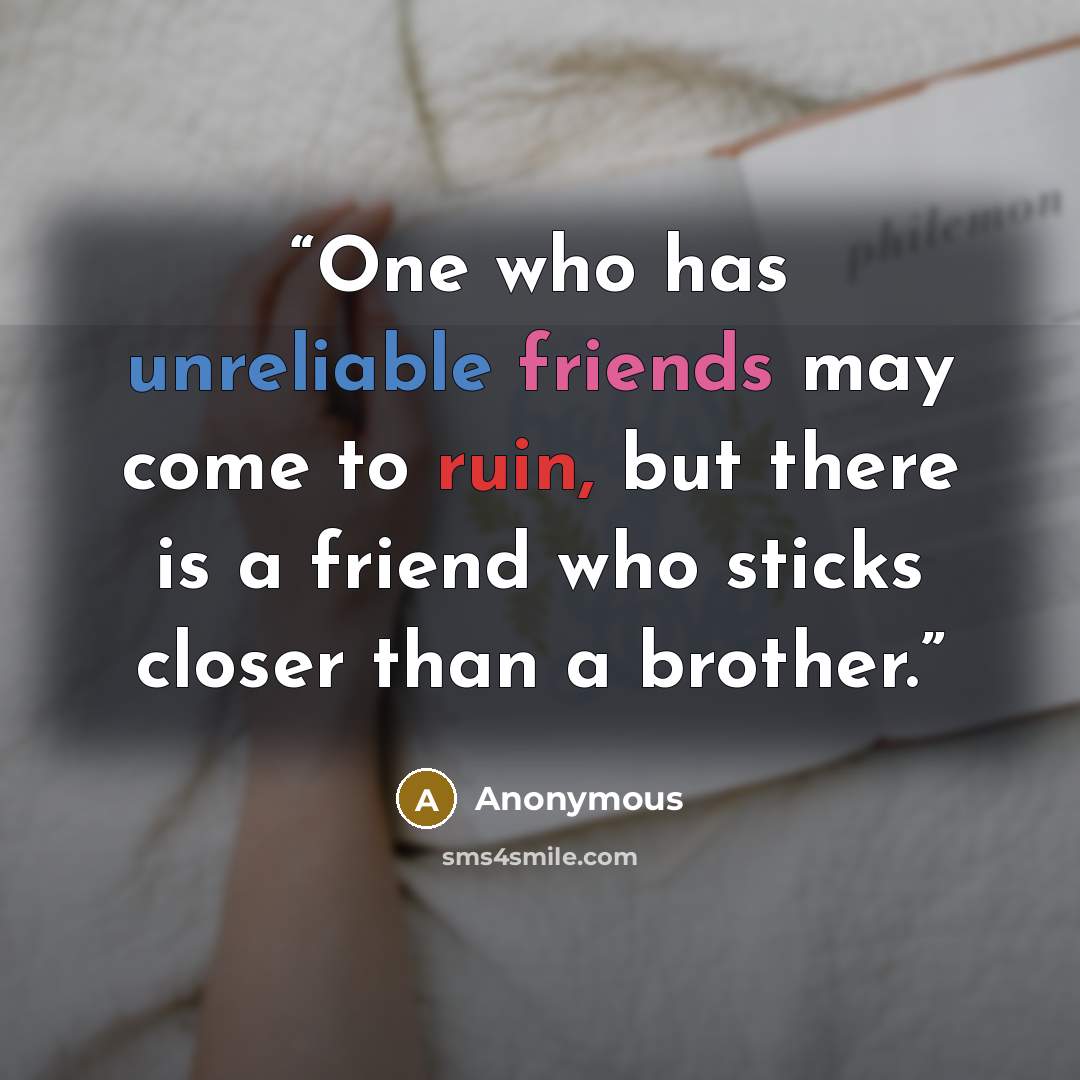 “One who has unreliable friends may come to ruin, but there is a friend who sticks closer than a brother.” quote by Anonymous
