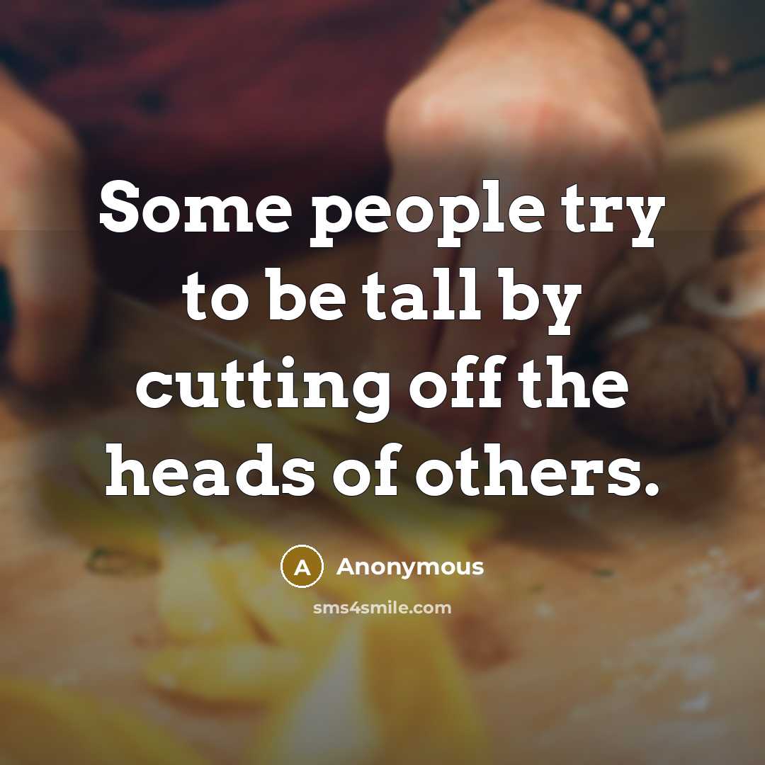 “Some people try to be tall by cutting off the heads of others.” quote by Anonymous