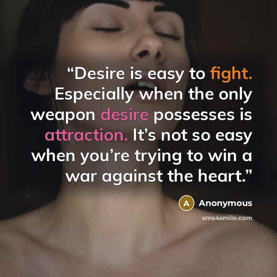 “Desire is easy to fight. Especially when the only weapon desire possesses is attraction. It’s not so easy when you’re trying to win a war against the heart.” quote by Anonymous