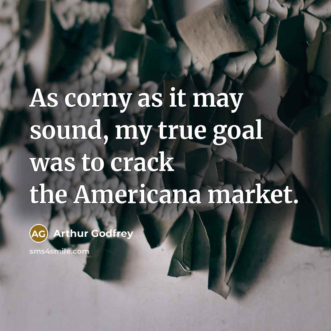 “As corny as it may sound, my true goal was to crack the Americana market.” quote by Arthur Godfrey