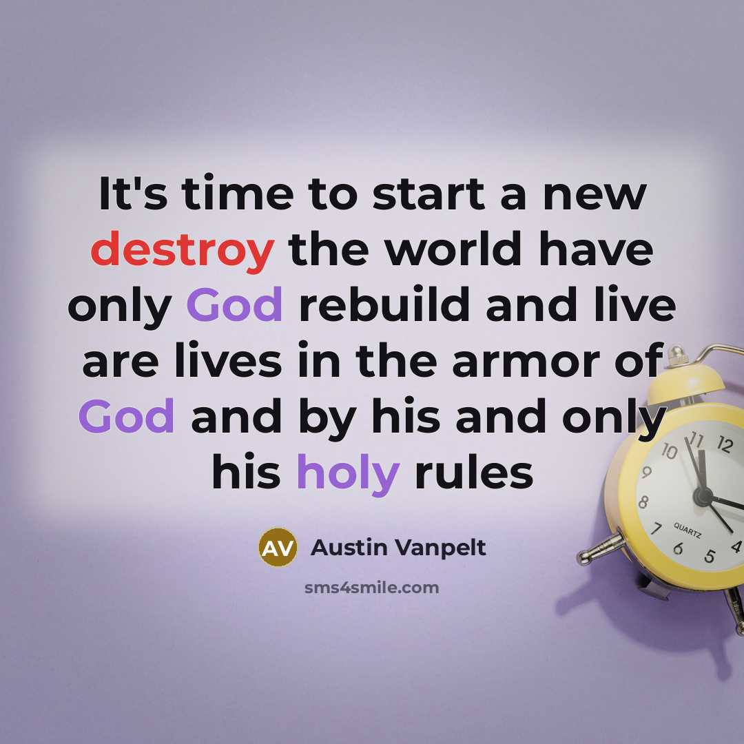 “It's time to start a new destroy the world have only God rebuild and live are lives in the armor of God and by his and only his holy rules” quote by Austin Vanpelt