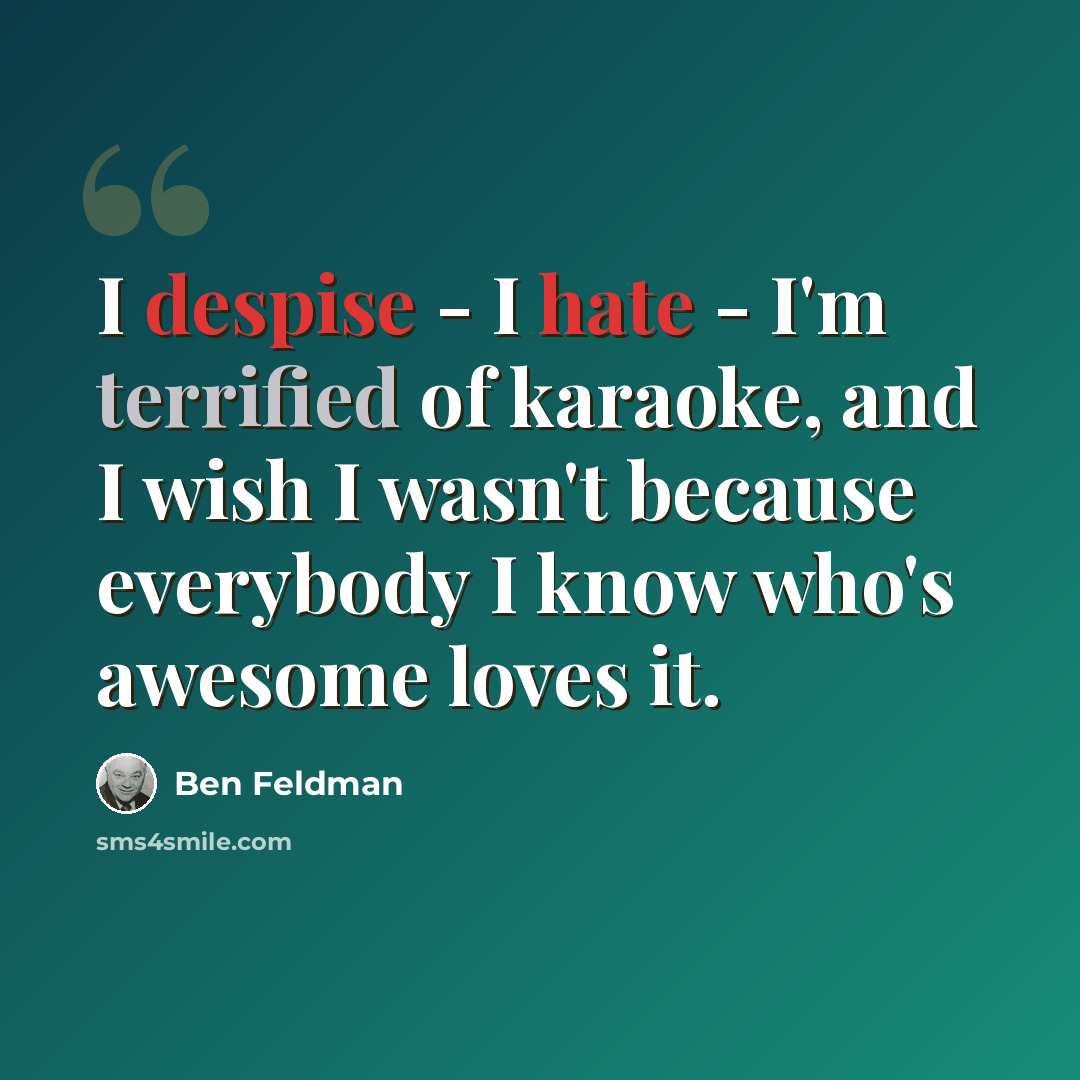 “I despise - I hate - I'm terrified of karaoke, and I wish I wasn't because everybody I know who's awesome loves it.” quote by Ben Feldman