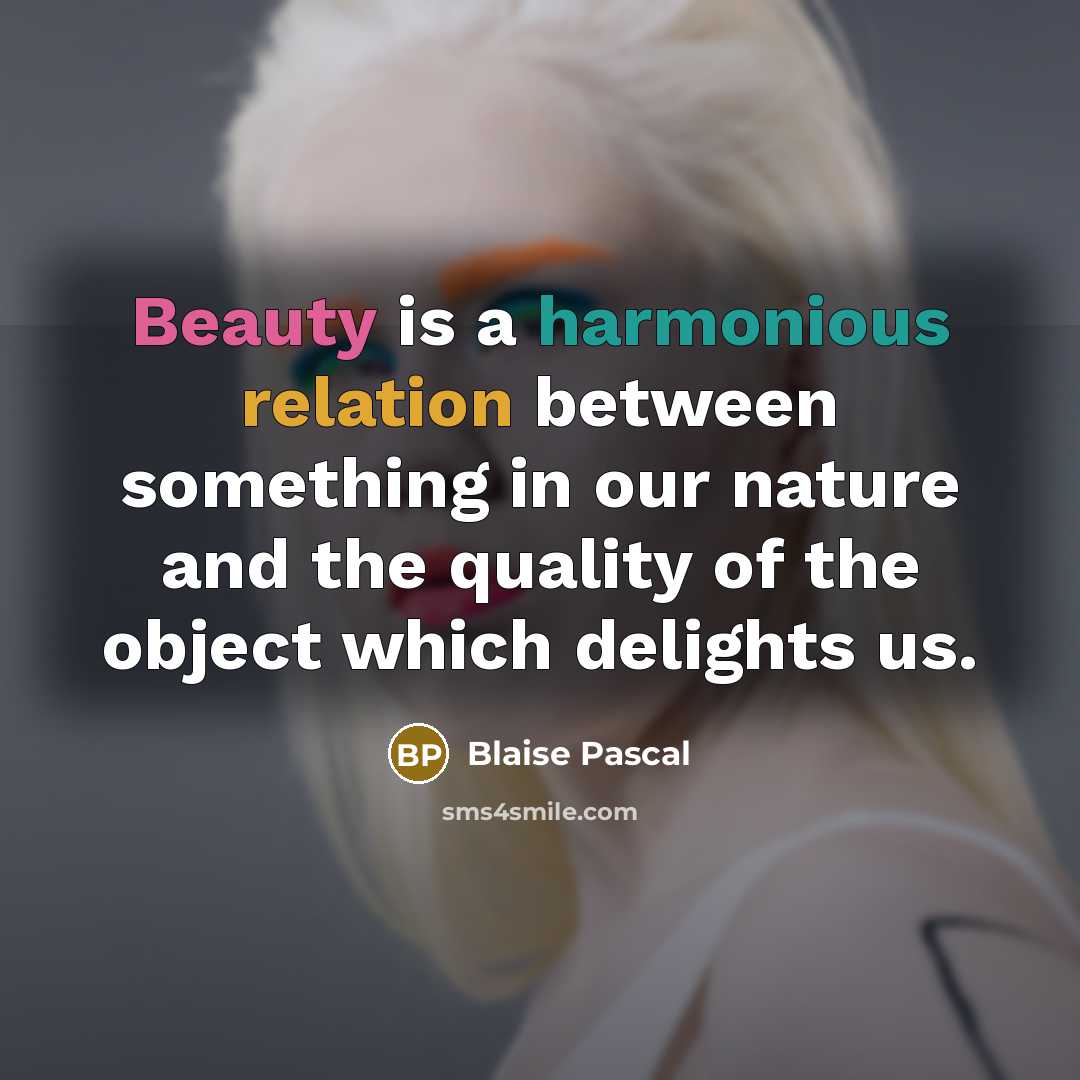 “Beauty is a harmonious relation between something in our nature and the quality of the object which delights us.” quote by Blaise Pascal
