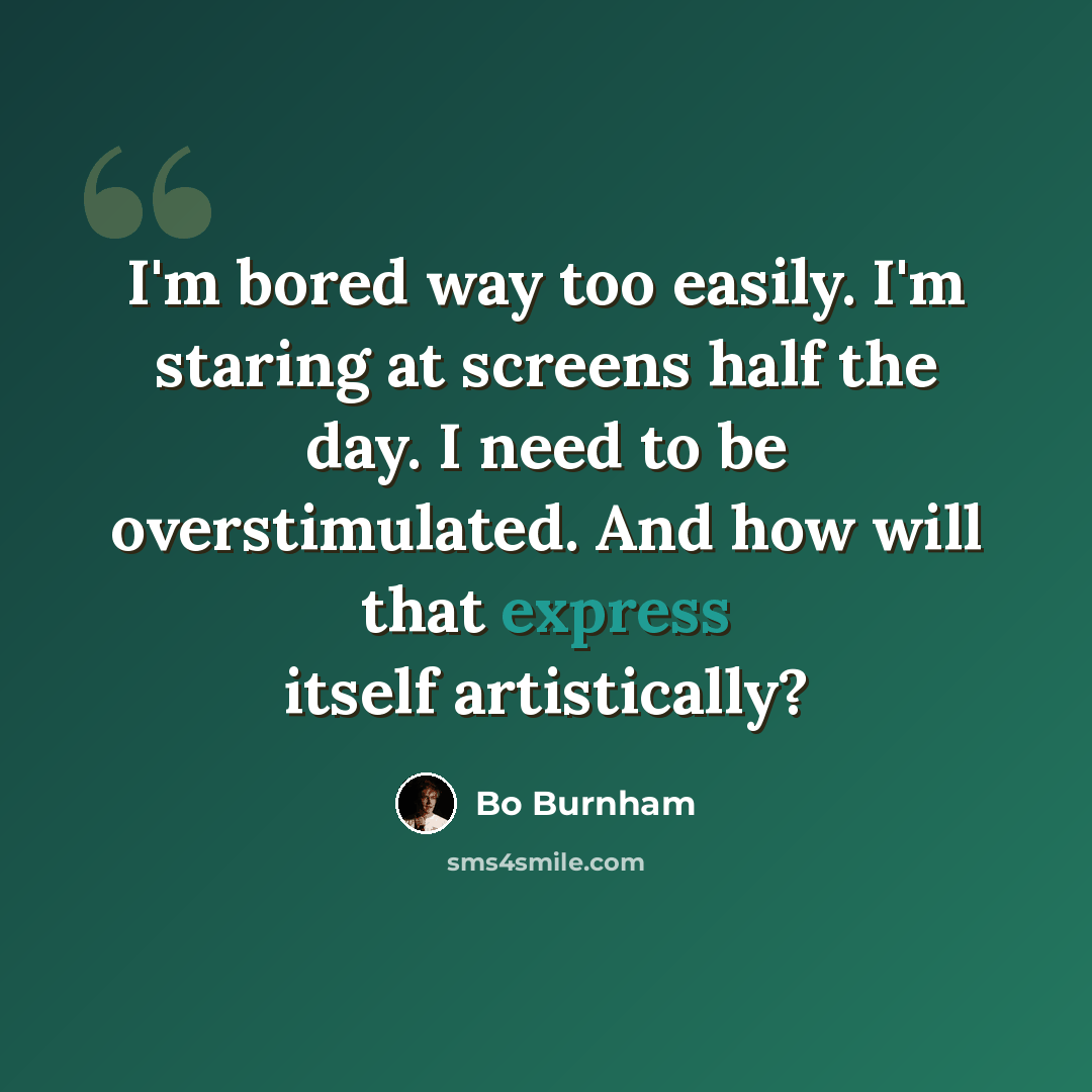 “I'm bored way too easily. I'm staring at screens half the day. I need to be overstimulated. And how will that express itself artistically?” quote by Bo Burnham