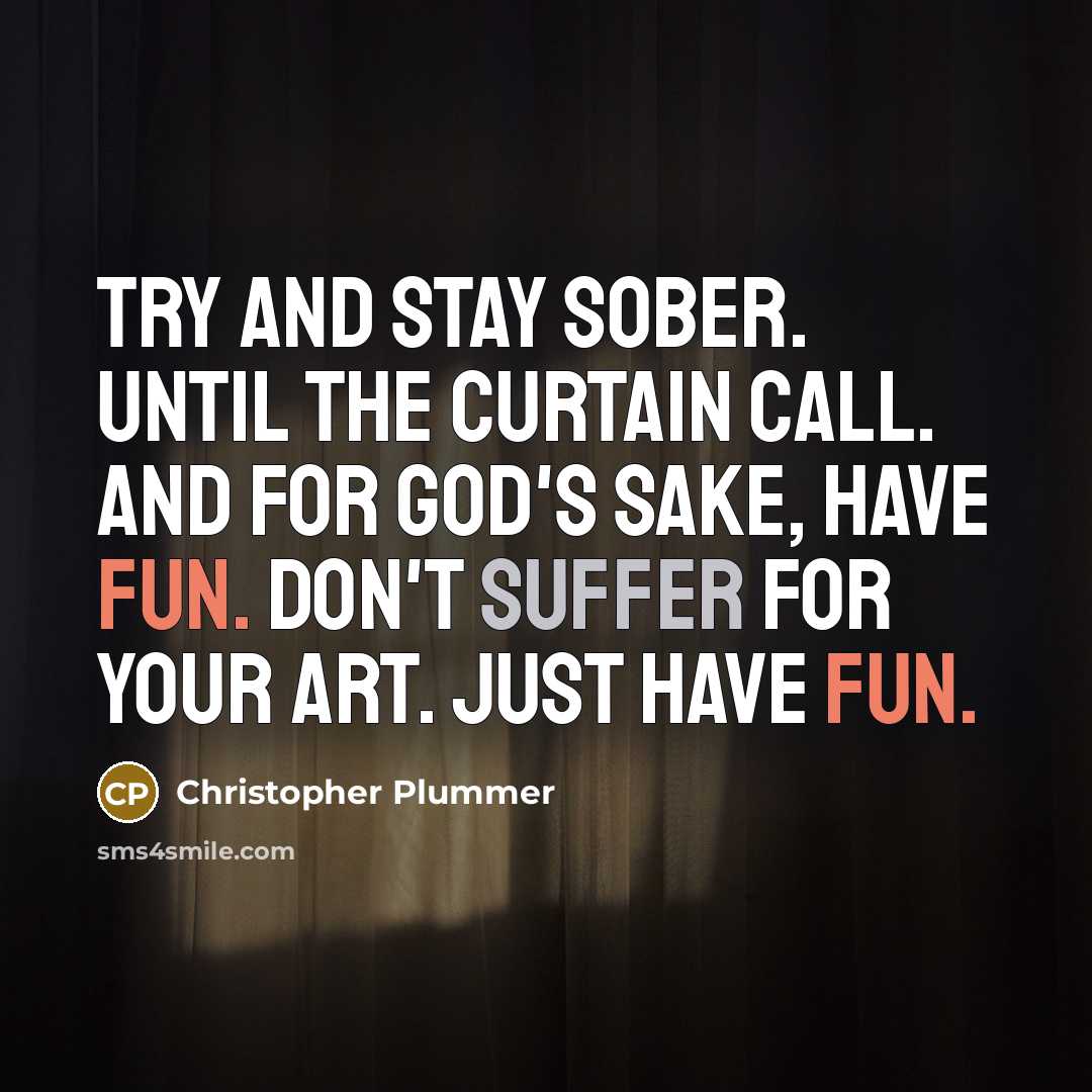 “Try and stay sober. Until the curtain call. And for God's sake, have fun. Don't suffer for your art. Just have fun.” quote by Christopher Plummer