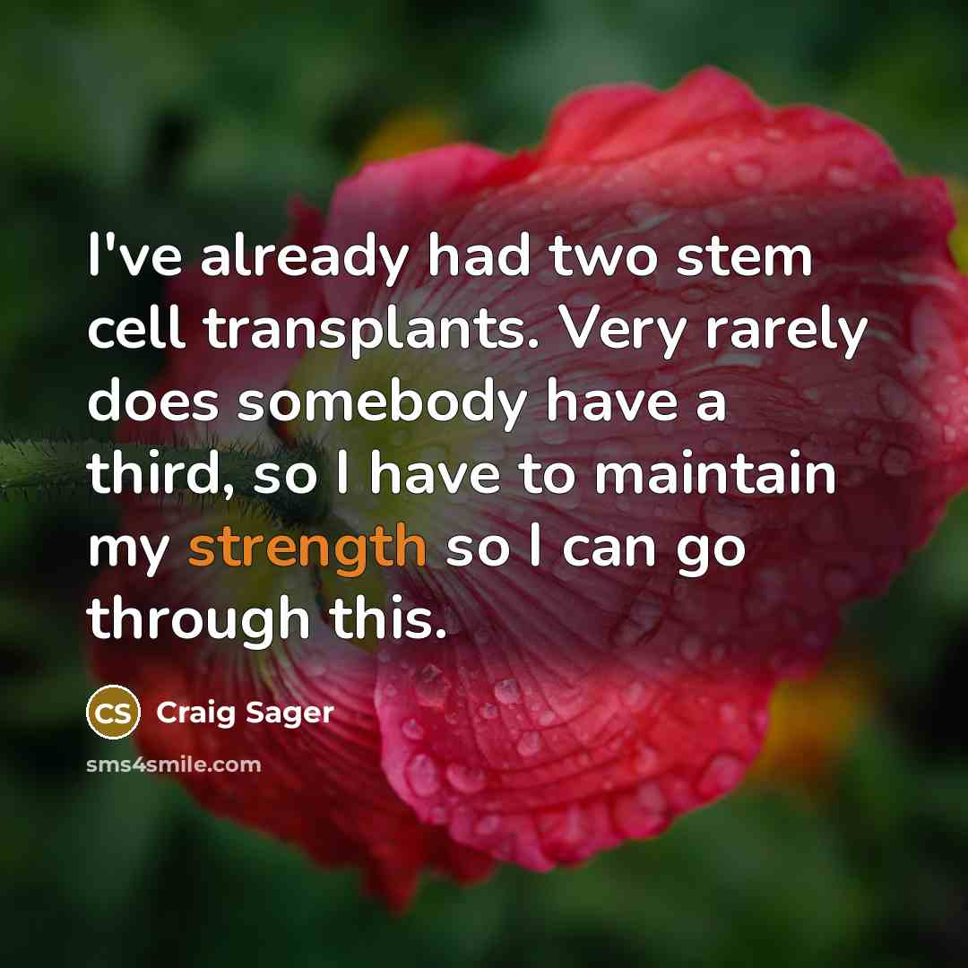 “I've already had two stem cell transplants. Very rarely does somebody have a third, so I have to maintain my strength so I can go through this.” quote by Craig Sager