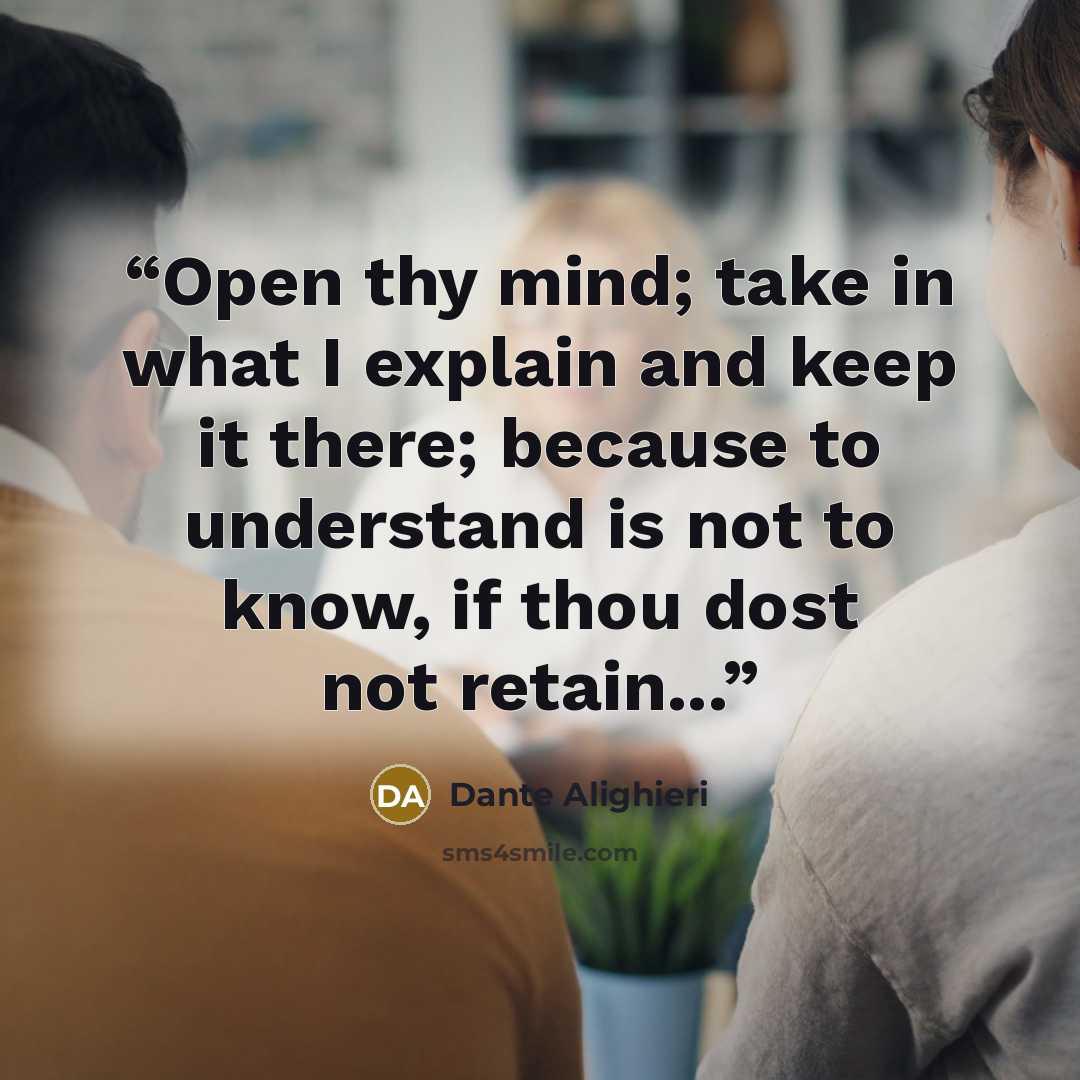 “Open thy mind; take in what I explain and keep it there; because to understand is not to know, if thou dost not retain...” quote by Dante Alighieri