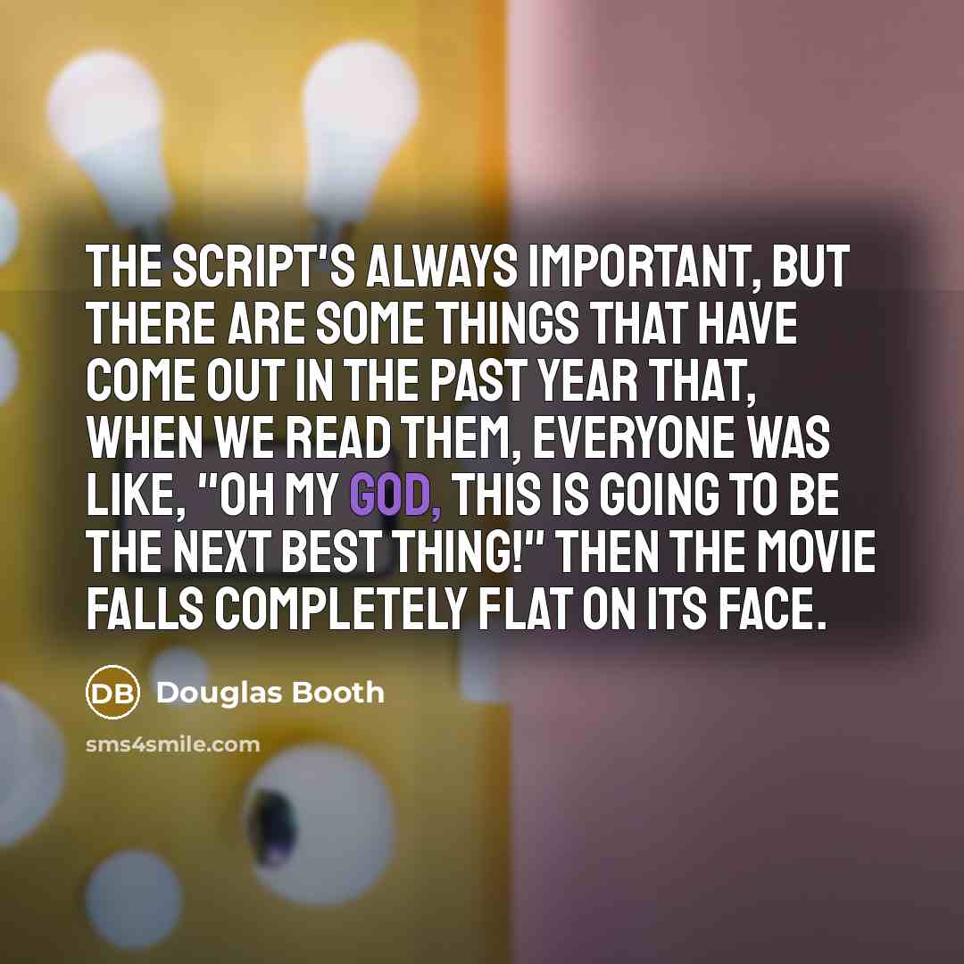 “The script's always important, but there are some things that have come out in the past year that, when we read them, everyone was like, "Oh my god, this is going to be the next best thing!" Then the movie falls completely flat on its face.” quote by Douglas Booth