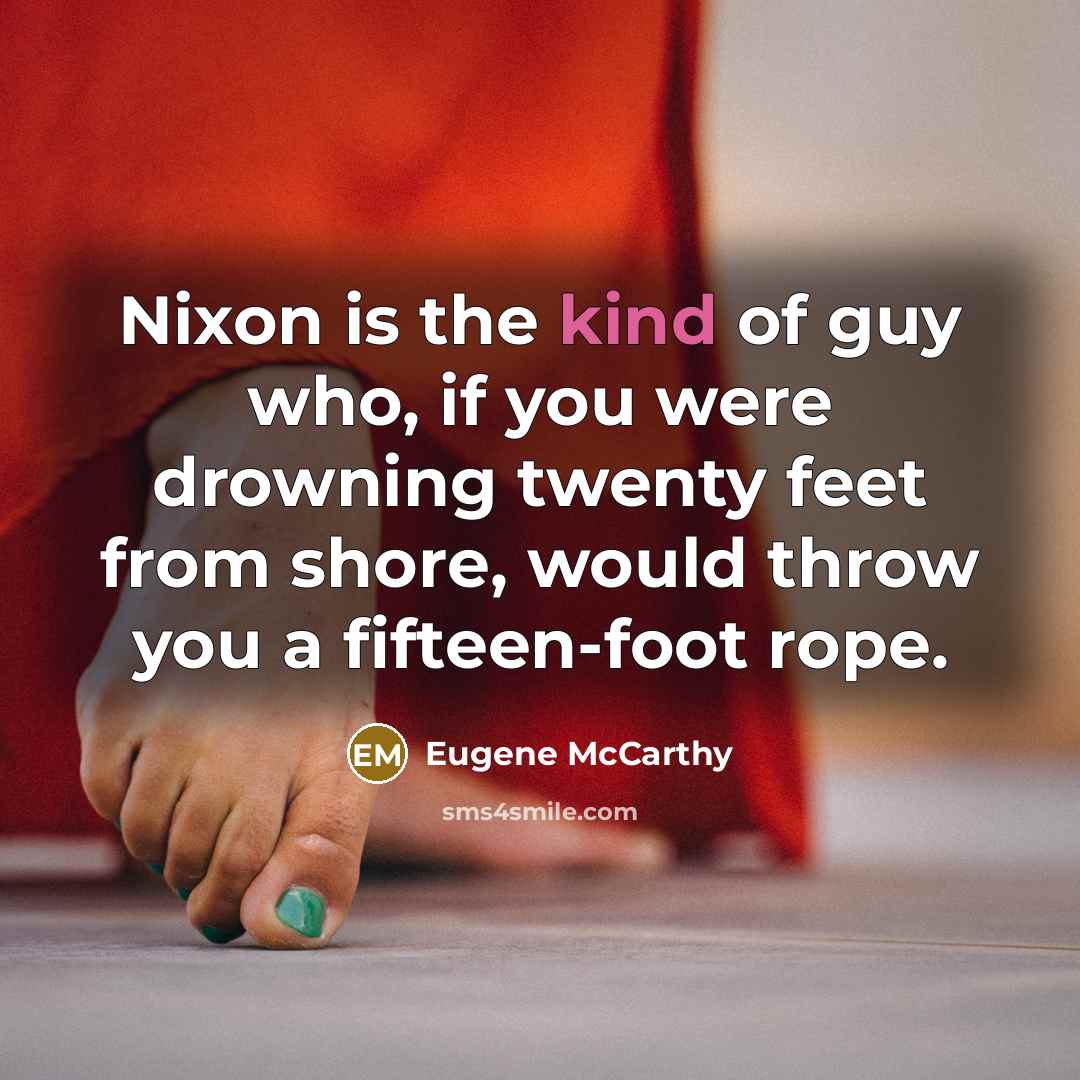 “Nixon is the kind of guy who, if you were drowning twenty feet from shore, would throw you a fifteen-foot rope.” quote by Eugene McCarthy