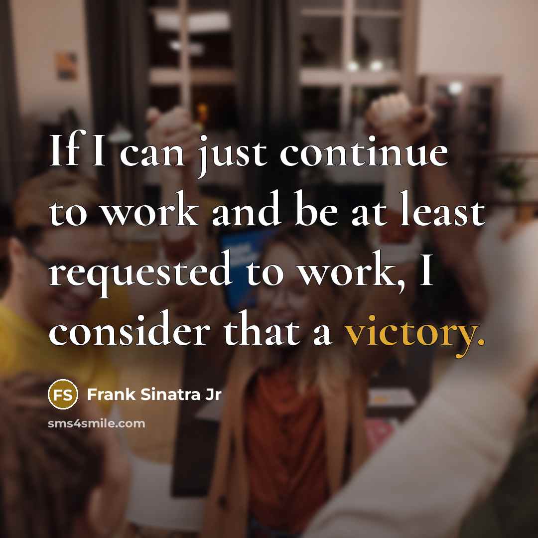 “If I can just continue to work and be at least requested to work, I consider that a victory.” quote by Frank Sinatra Jr