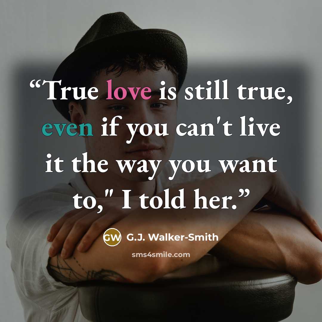 “True love is still true, even if you can't live it the way you want to," I told her.” quote by G.J. Walker-Smith