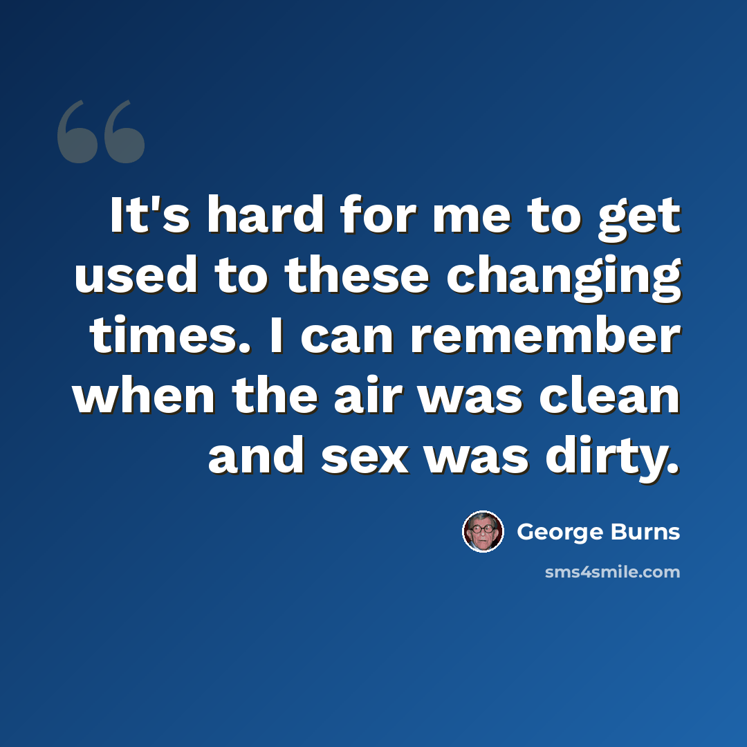 “It's hard for me to get used to these changing times. I can remember when the air was clean and sex was dirty.” quote by George Burns