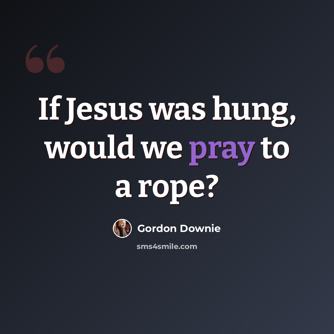 “If Jesus was hung, would we pray to a rope?” quote by Gordon Downie