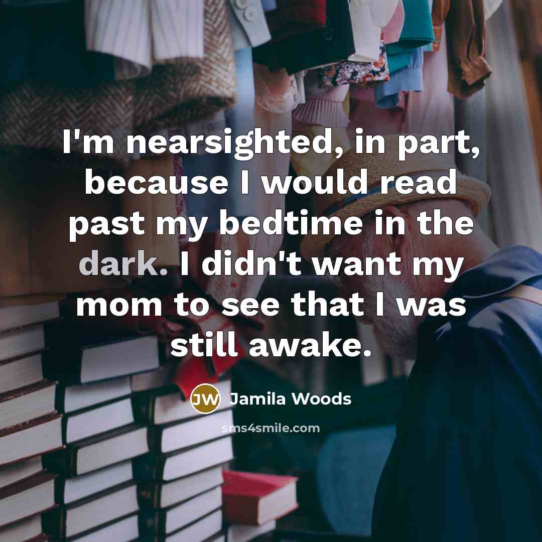 “I'm nearsighted, in part, because I would read past my bedtime in the dark. I didn't want my mom to see that I was still awake.” quote by Jamila Woods