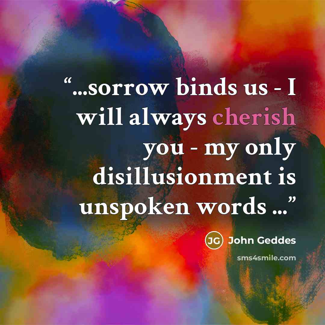 “...sorrow binds us - I will always cherish you - my only disillusionment is unspoken words ...” quote by John Geddes