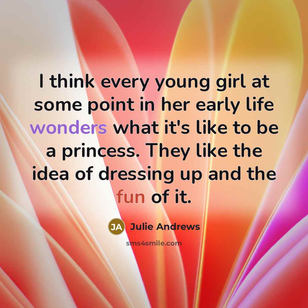 “I think every young girl at some point in her early life wonders what it's like to be a princess. They like the idea of dressing up and the fun of it.” quote by Julie Andrews