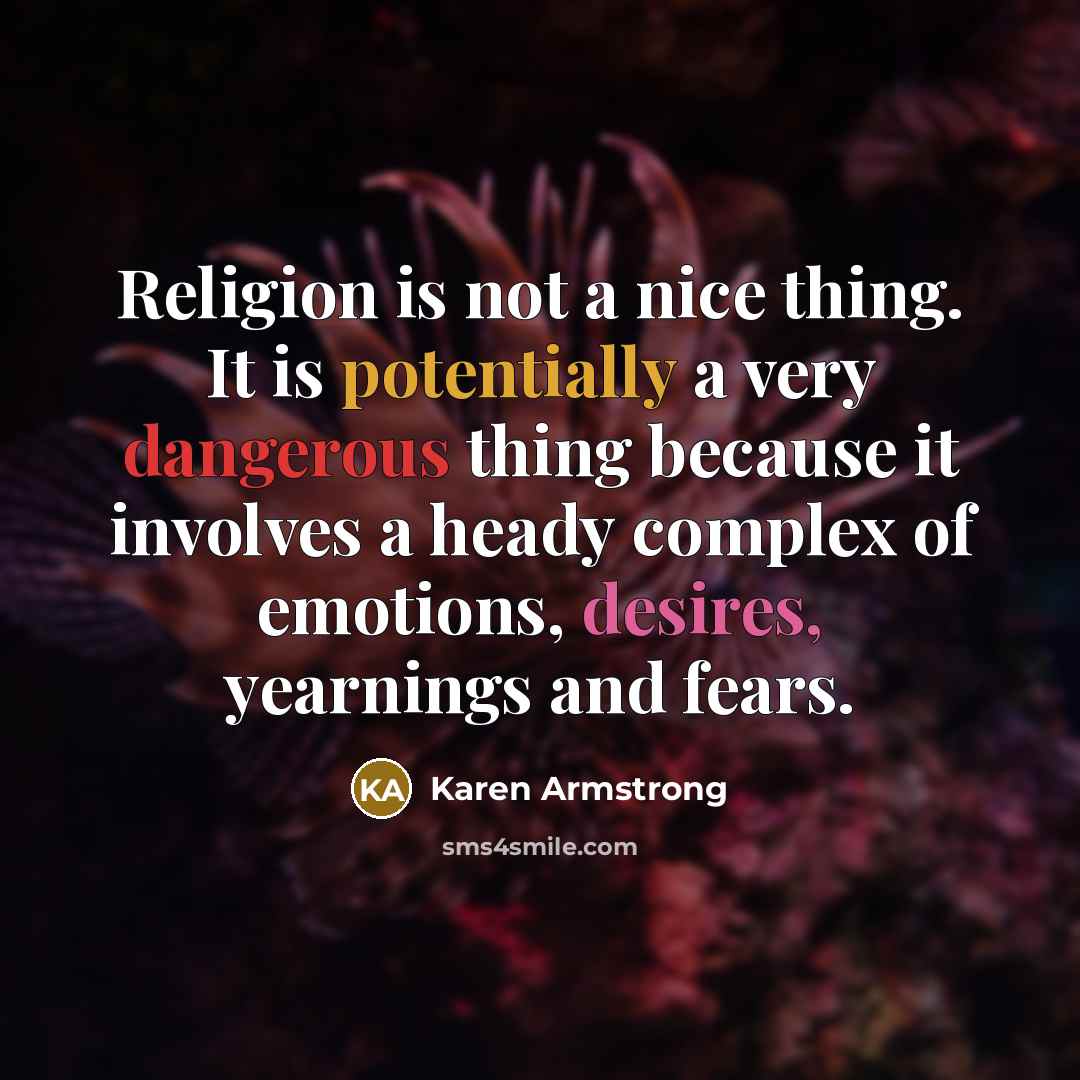 “Religion is not a nice thing. It is potentially a very dangerous thing because it involves a heady complex of emotions, desires, yearnings and fears.” quote by Karen Armstrong