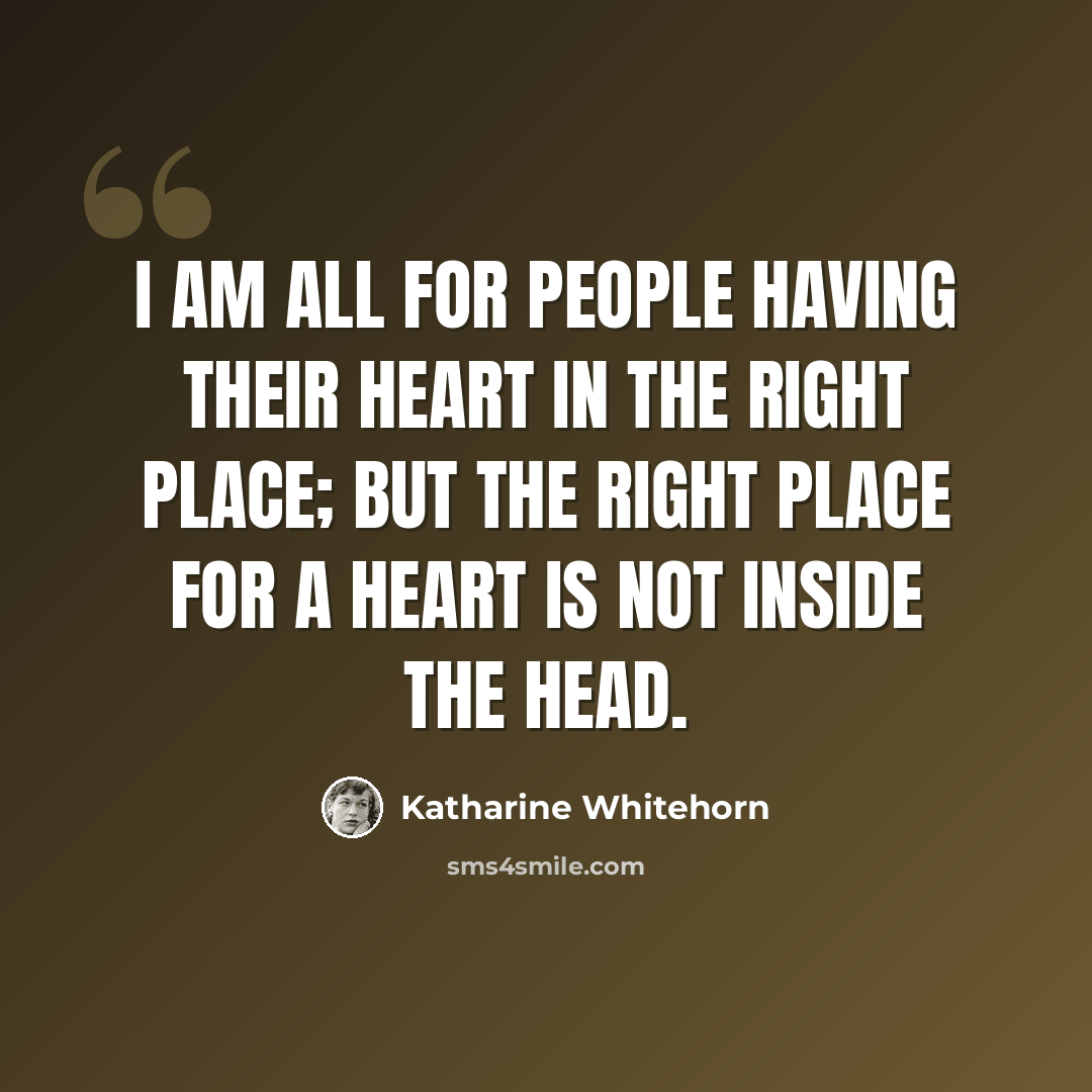 “I am all for people having their heart in the right place; but the right place for a heart is not inside the head.” quote by Katharine Whitehorn