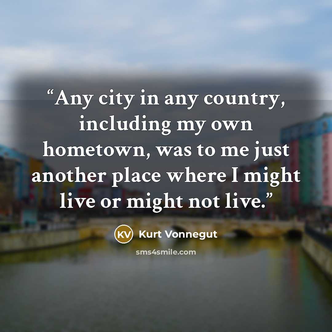 “Any city in any country, including my own hometown, was to me just another place where I might live or might not live.” quote by Kurt Vonnegut