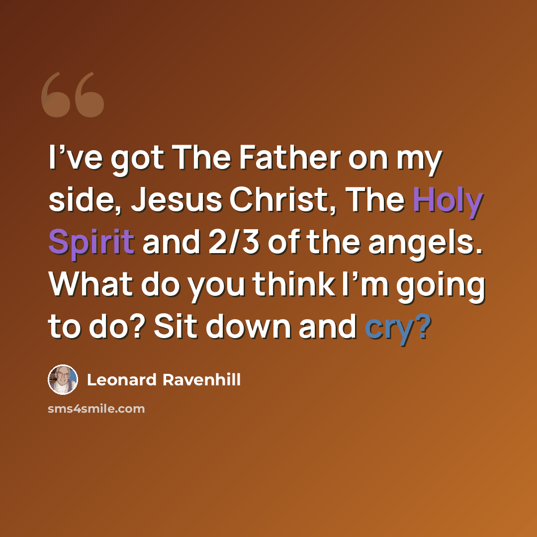 “I've got The Father on my side, Jesus Christ, The Holy Spirit and 2/3 of the angels. What do you think I'm going to do? Sit down and cry?” quote by Leonard Ravenhill
