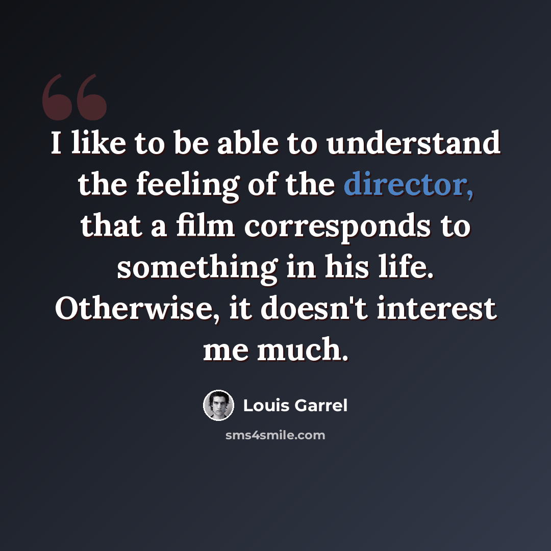 “I like to be able to understand the feeling of the director, that a film corresponds to something in his life. Otherwise, it doesn't interest me much.” quote by Louis Garrel