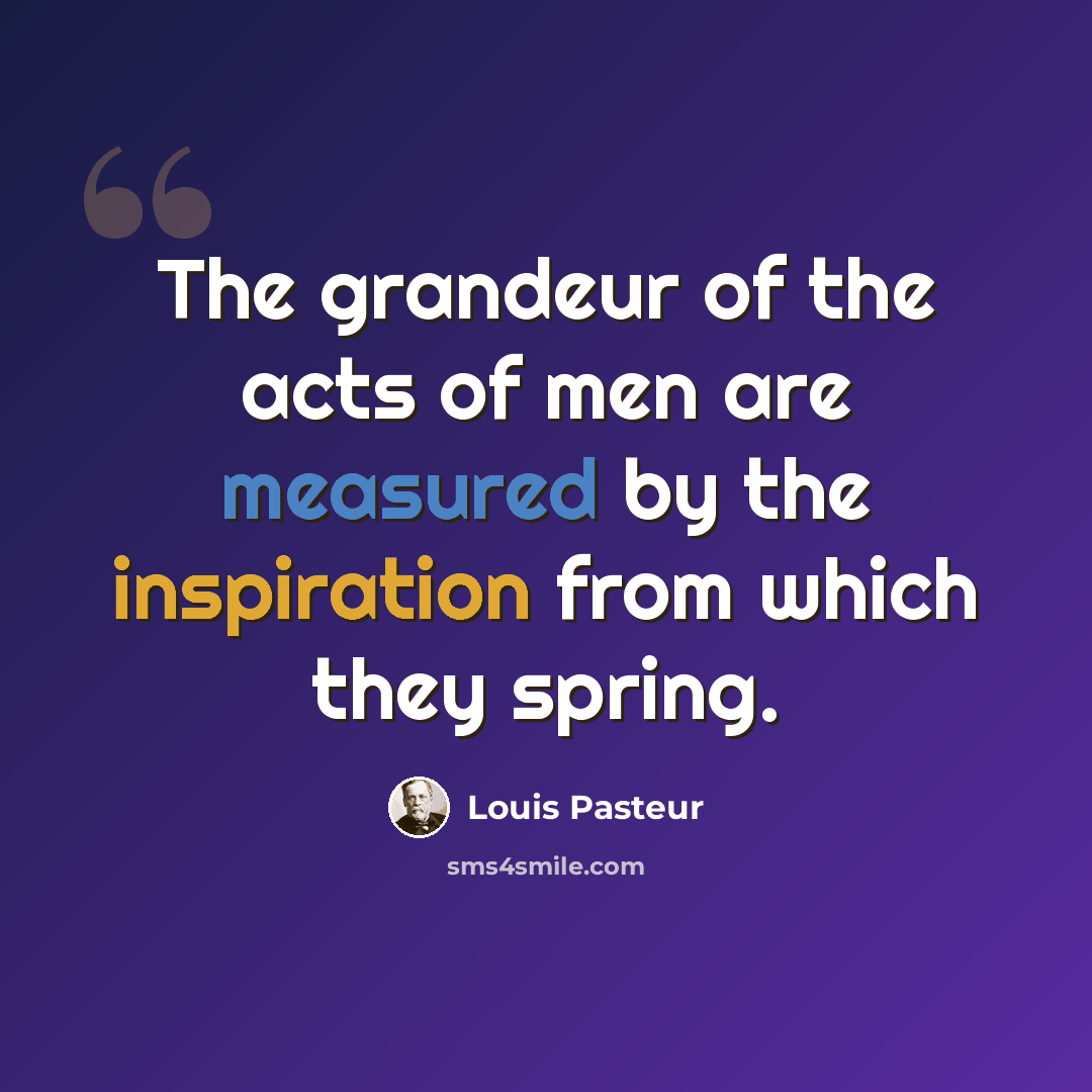 “The grandeur of the acts of men are measured by the inspiration from which they spring.” quote by Louis Pasteur