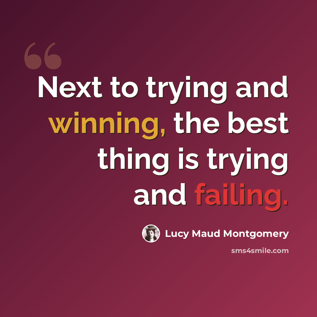 “Next to trying and winning, the best thing is trying and failing.” quote by Lucy Maud Montgomery