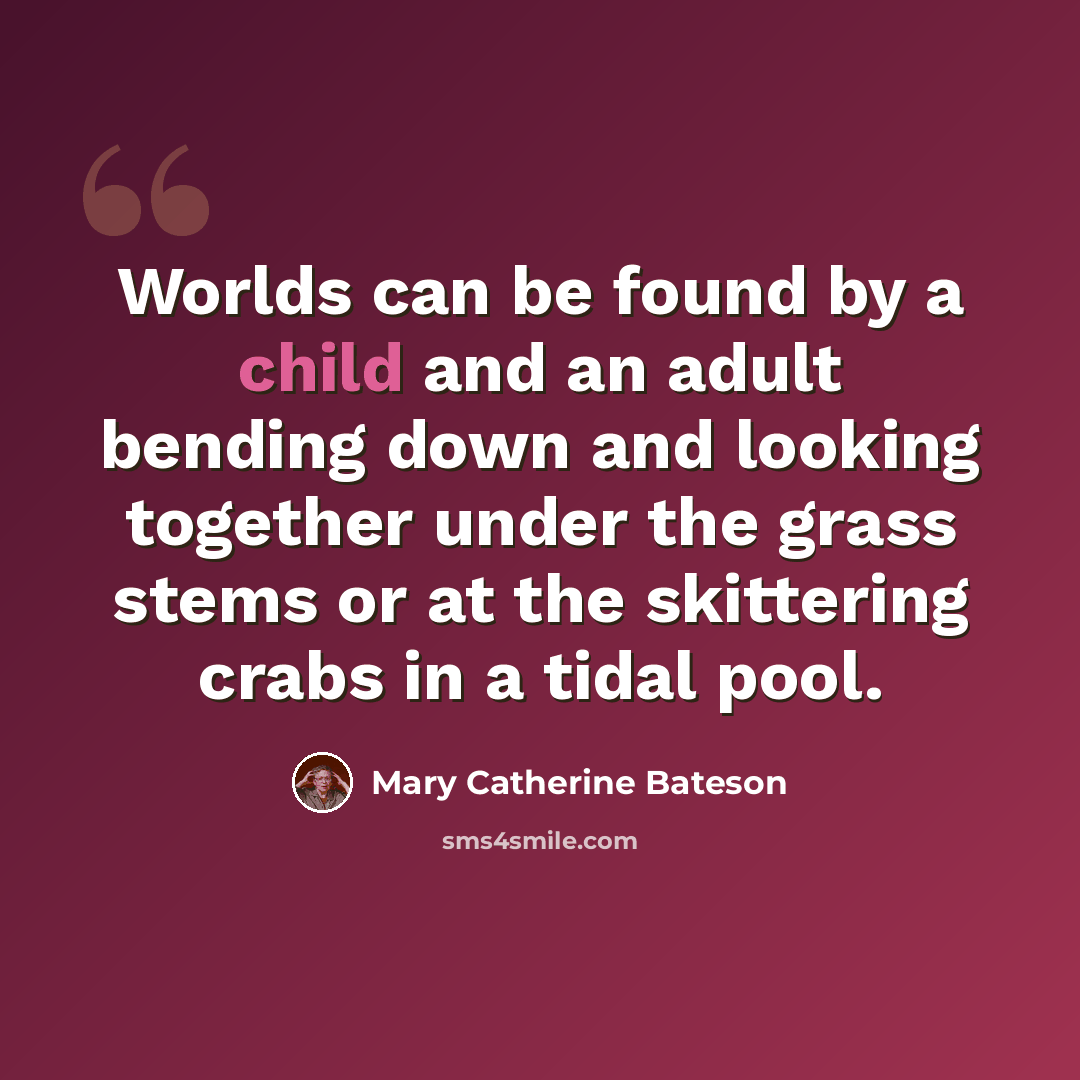 “Worlds can be found by a child and an adult bending down and looking together under the grass stems or at the skittering crabs in a tidal pool.” quote by Mary Catherine Bateson