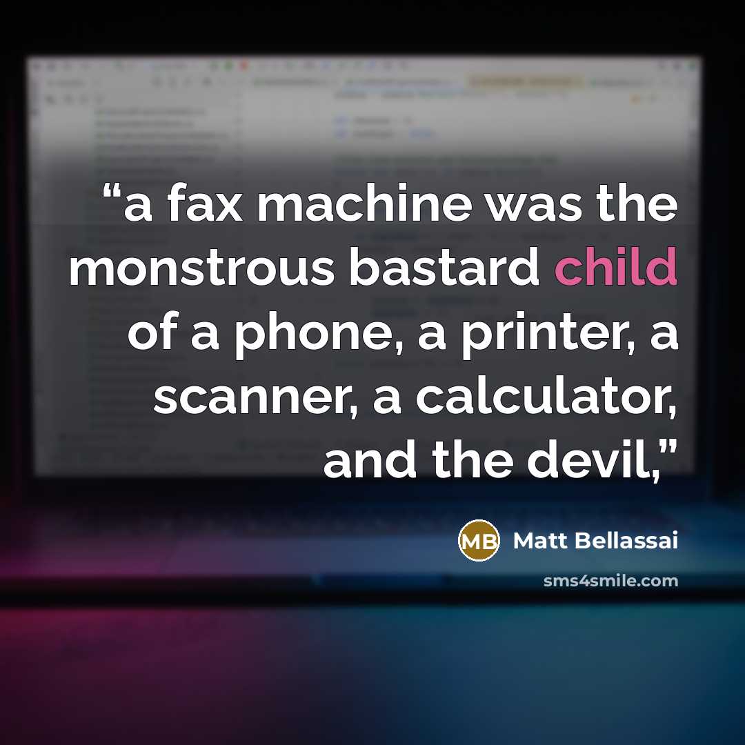 “a fax machine was the monstrous bastard child of a phone, a printer, a scanner, a calculator, and the devil,” quote by Matt Bellassai