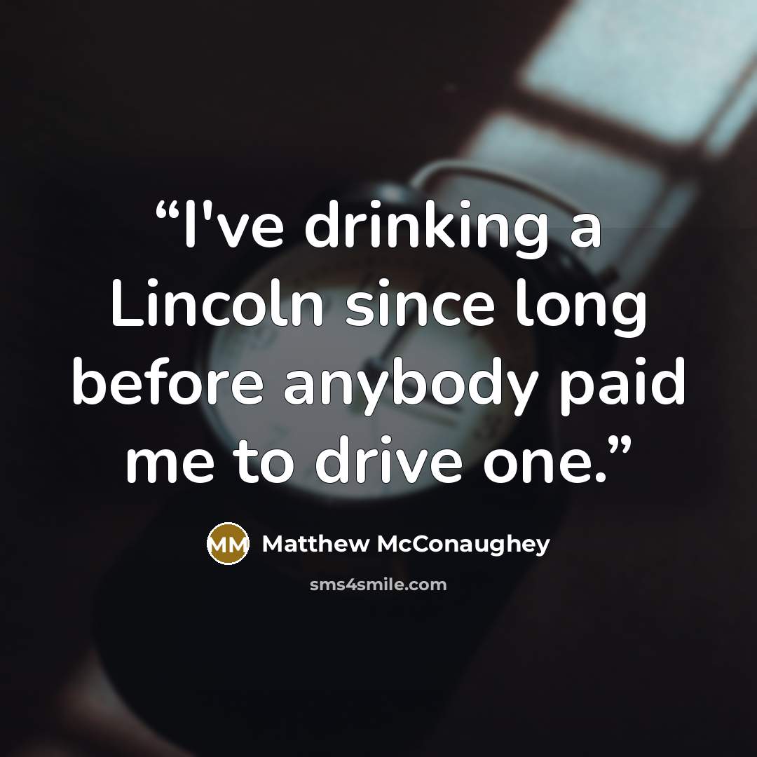 “I've drinking a Lincoln since long before anybody paid me to drive one.” quote by Matthew McConaughey